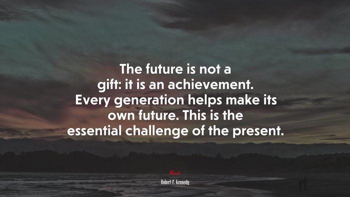 The future is not a gift: it is an achievement. Every generation helps make its own future. This is the essential challenge of the present. | Robert F. Kennedy quote