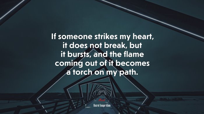 If someone strikes my heart, it does not break, but it bursts, and the flame coming out of it becomes a torch on my path. | Hazrat Inayat Khan quote