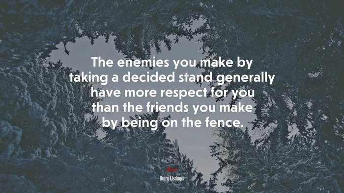 The enemies you make by taking a decided stand generally have more respect for you than the friends you make by being on the fence. | Henry Kissinger quote