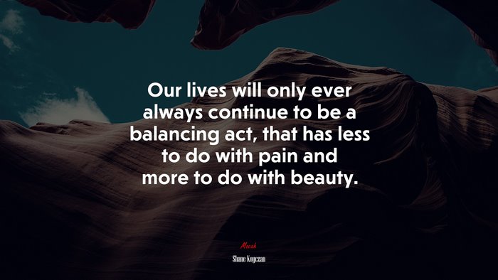 Our lives will only ever always continue to be a balancing act, that has less to do with pain and more to do with beauty. | Shane Koyczan quote