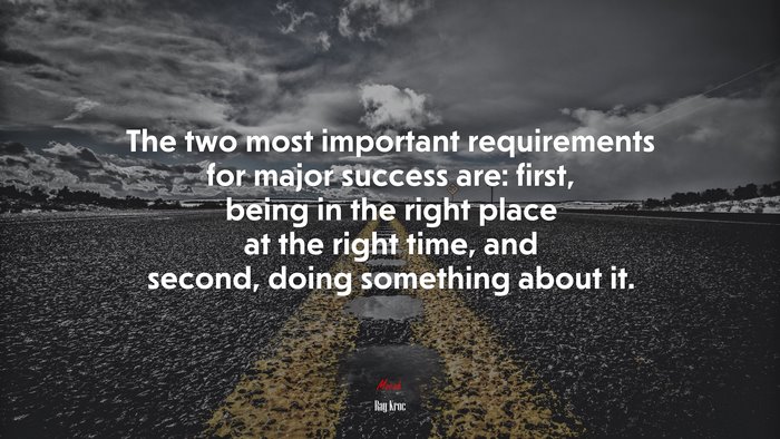 The two most important requirements for major success are: first, being in the right place at the right time, and second, doing something about it. | Ray Kroc quote