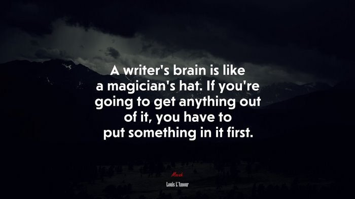A writer’s brain is like a magician’s hat. If you’re going to get anything out of it, you have to put something in it first. | Louis LAmour quote