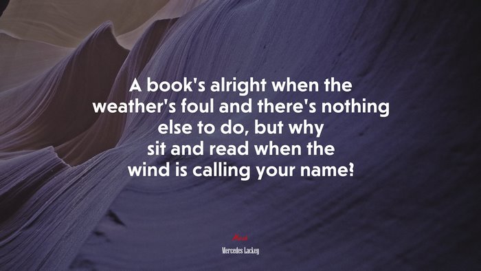 A book’s alright when the weather’s foul and there’s nothing else to do, but why sit and read when the wind is calling your name? | Mercedes Lackey quote