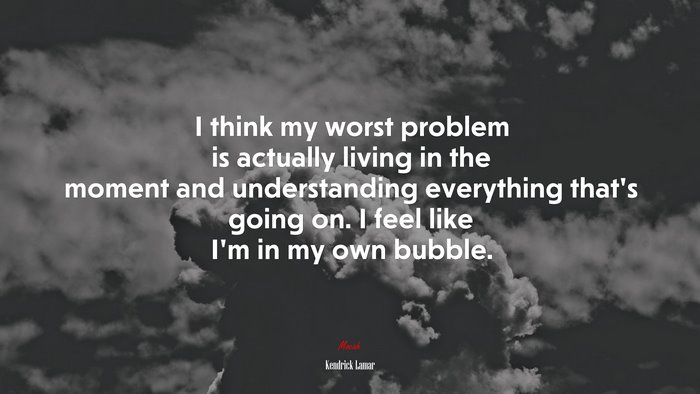 I think my worst problem is actually living in the moment and understanding everything that’s going on. I feel like I’m in my own bubble. | Kendrick Lamar quote