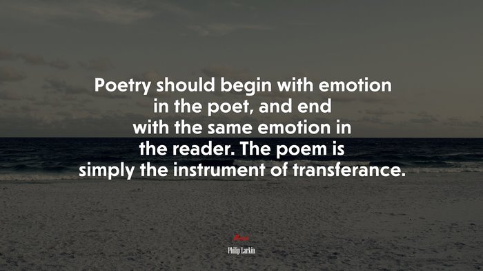 Poetry should begin with emotion in the poet, and end with the same emotion in the reader. The poem is simply the instrument of transferance. | Philip Larkin quote