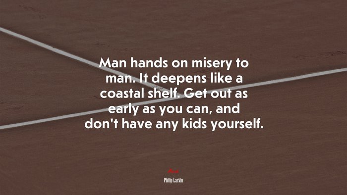 Man hands on misery to man. It deepens like a coastal shelf. Get out as early as you can, and don’t have any kids yourself. | Philip Larkin quote