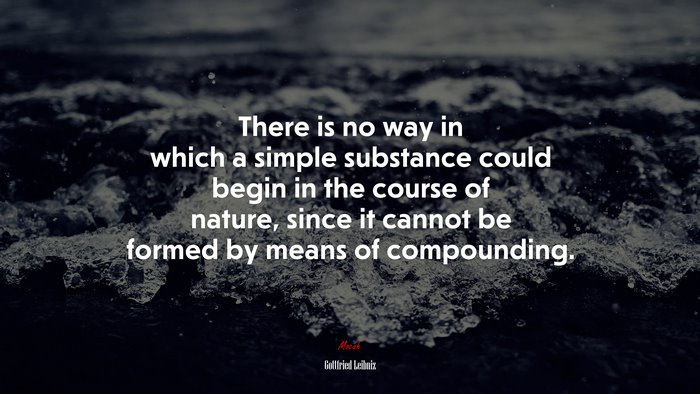 There is no way in which a simple substance could begin in the course of nature, since it cannot be formed by means of compounding. | Gottfried Leibniz quote