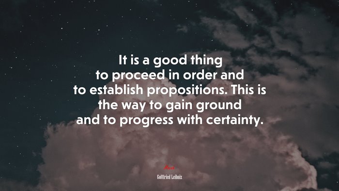 It is a good thing to proceed in order and to establish propositions. This is the way to gain ground and to progress with certainty. | Gottfried Leibniz quote