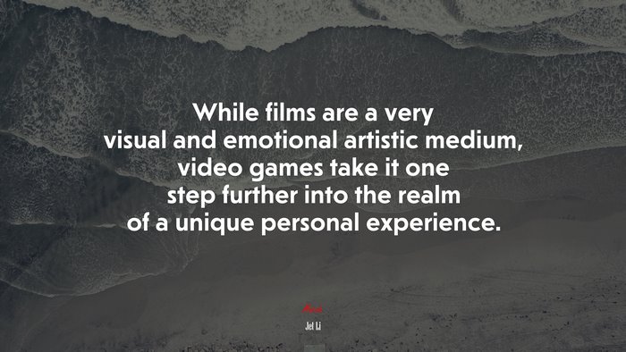 While films are a very visual and emotional artistic medium, video games take it one step further into the realm of a unique personal experience. | Jet Li quote
