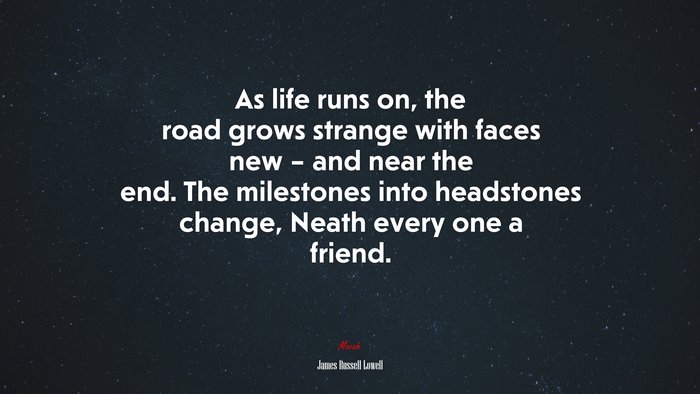 As life runs on, the road grows strange with faces new – and near the end. The milestones into headstones change, Neath every one a friend. | James Russell Lowell quote