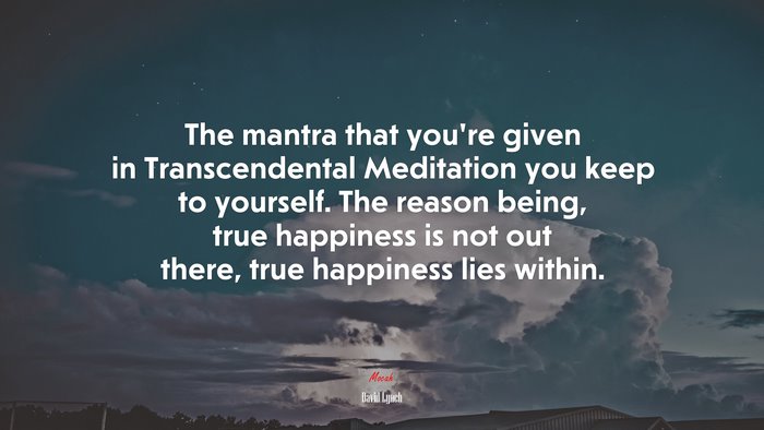 The mantra that you’re given in Transcendental Meditation you keep to yourself. The reason being, true happiness is not out there, true happiness lies within. | David Lynch quote
