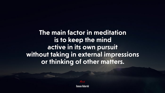 The main factor in meditation is to keep the mind active in its own pursuit without taking in external impressions or thinking of other matters. | Ramana Maharshi quote