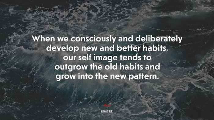When we consciously and deliberately develop new and better habits, our self image tends to outgrow the old habits and grow into the new pattern. | Maxwell Maltz quote