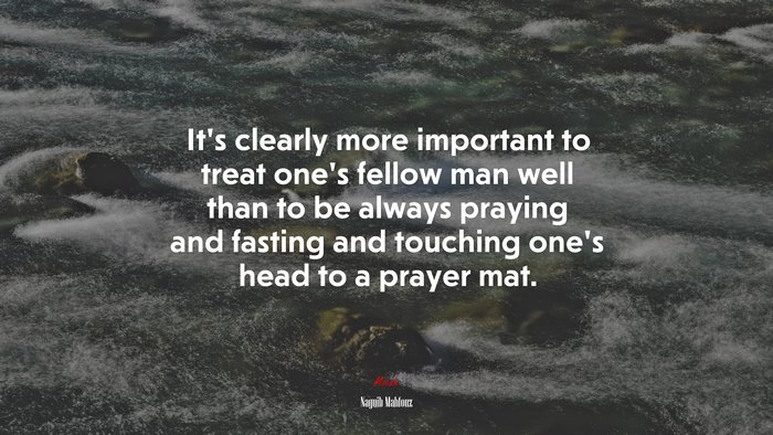 It’s clearly more important to treat one’s fellow man well than to be always praying and fasting and touching one’s head to a prayer mat. | Naguib Mahfouz quote