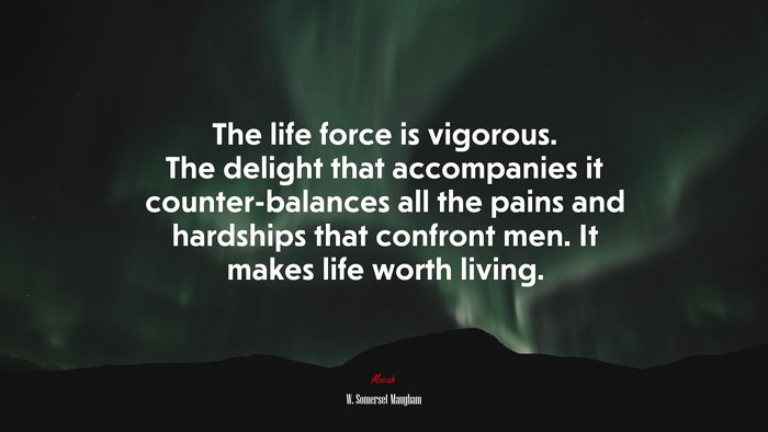 The life force is vigorous. The delight that accompanies it counter-balances all the pains and hardships that confront men. It makes life worth living. | W. Somerset Maugham quote
