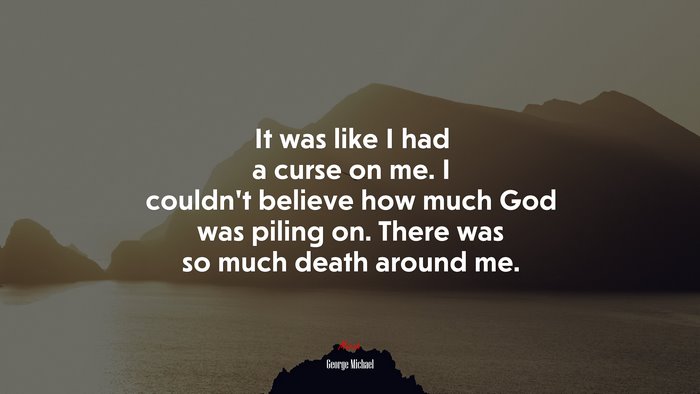 It was like I had a curse on me. I couldn’t believe how much God was piling on. There was so much death around me. | George Michael quote