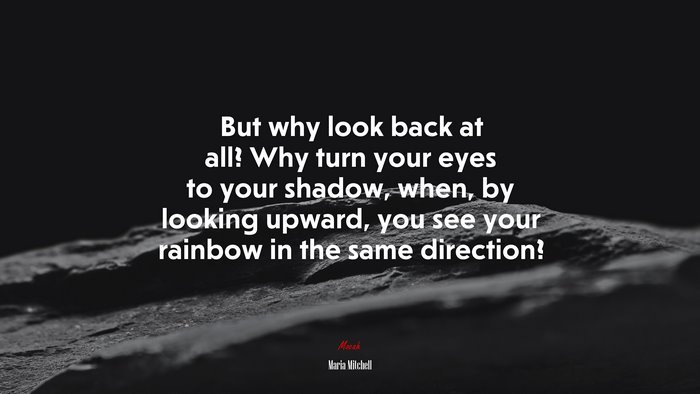 But why look back at all? Why turn your eyes to your shadow, when, by looking upward, you see your rainbow in the same direction? | Maria Mitchell quote