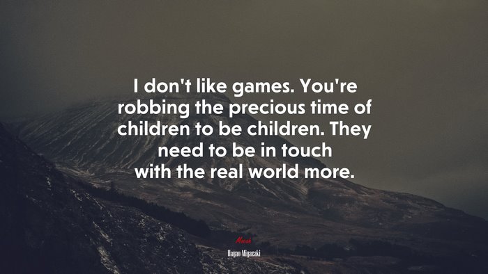I don’t like games. You’re robbing the precious time of children to be children. They need to be in touch with the real world more. | Hayao Miyazaki quote