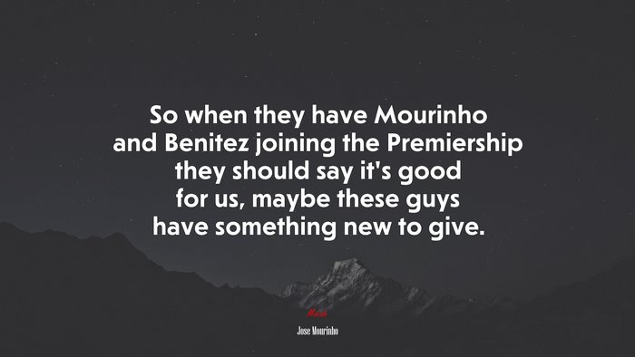 So when they have Mourinho and Benitez joining the Premiership they should say it’s good for us, maybe these guys have something new to give. | Jose Mourinho quote