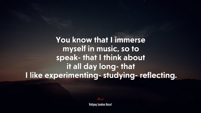 You know that I immerse myself in music, so to speak- that I think about it all day long- that I like experimenting- studying- reflecting. | Wolfgang Amadeus Mozart quote