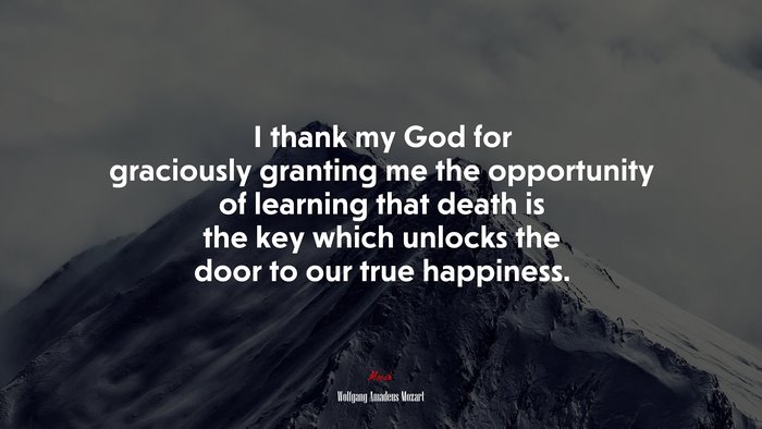 I thank my God for graciously granting me the opportunity of learning that death is the key which unlocks the door to our true happiness. | Wolfgang Amadeus Mozart quote