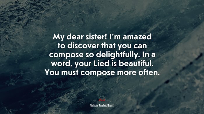 My dear sister! I’m amazed to discover that you can compose so delightfully. In a word, your Lied is beautiful. You must compose more often. | Wolfgang Amadeus Mozart quote