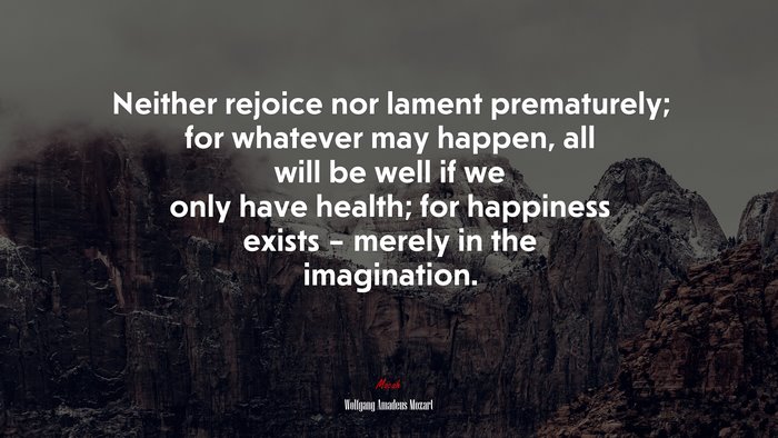 Neither rejoice nor lament prematurely; for whatever may happen, all will be well if we only have health; for happiness exists – merely in the imagination. | Wolfgang Amadeus Mozart quote