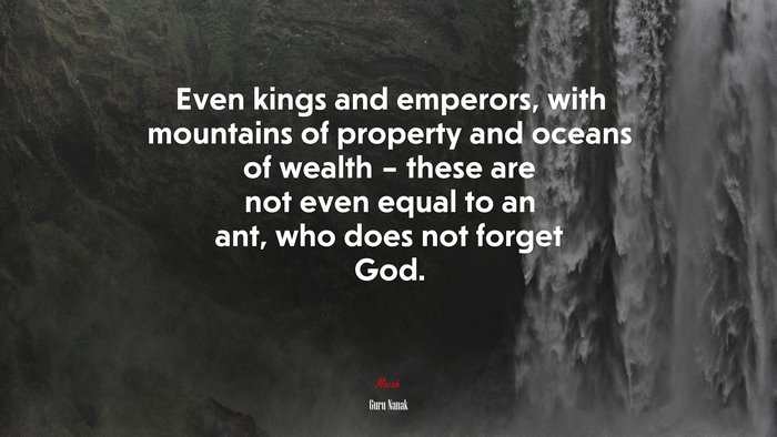 Even kings and emperors, with mountains of property and oceans of wealth – these are not even equal to an ant, who does not forget God. | Guru Nanak quote
