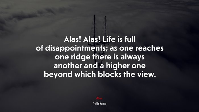 Alas! Alas! Life is full of disappointments; as one reaches one ridge there is always another and a higher one beyond which blocks the view. | Fridtjof Nansen quote