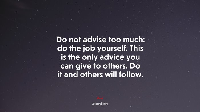 Do not advise too much: do the job yourself. This is the only advice you can give to others. Do it and others will follow. | Jawaharlal Nehru quote