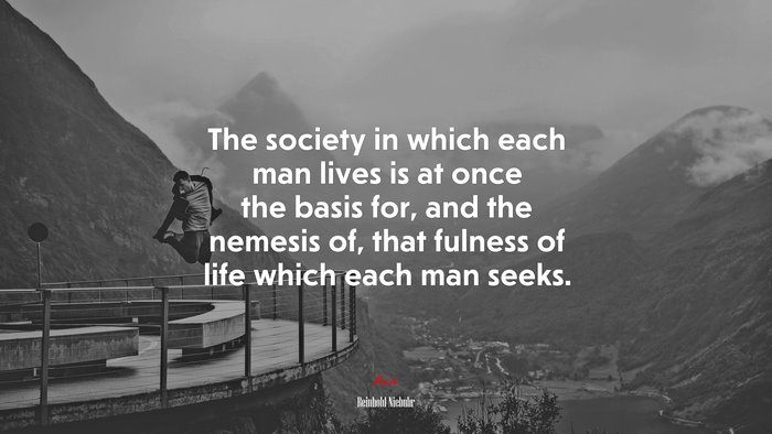 The society in which each man lives is at once the basis for, and the nemesis of, that fulness of life which each man seeks. | Reinhold Niebuhr quote