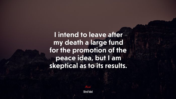 I intend to leave after my death a large fund for the promotion of the peace idea, but I am skeptical as to its results. | Alfred Nobel quote