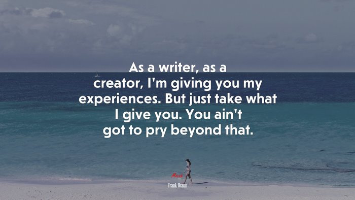 As a writer, as a creator, I’m giving you my experiences. But just take what I give you. You ain’t got to pry beyond that. | Frank Ocean quote
