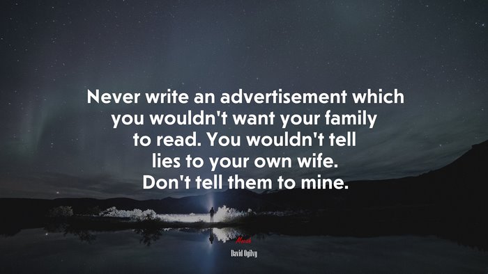 Never write an advertisement which you wouldn’t want your family to read. You wouldn’t tell lies to your own wife. Don’t tell them to mine. | David Ogilvy quote