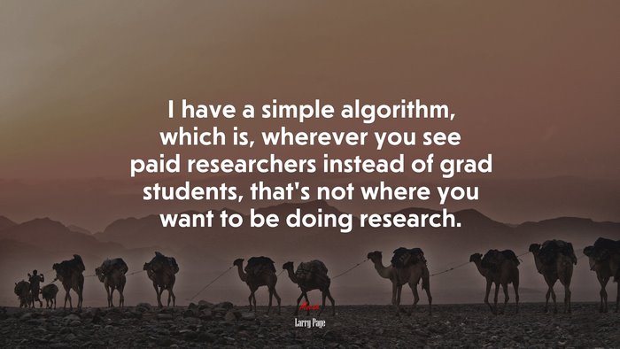 I have a simple algorithm, which is, wherever you see paid researchers instead of grad students, that’s not where you want to be doing research. | Larry Page quote