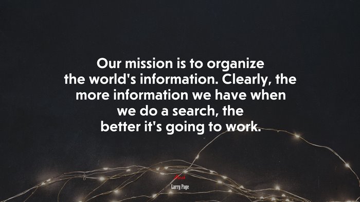 Our mission is to organize the world’s information. Clearly, the more information we have when we do a search, the better it’s going to work. | Larry Page quote