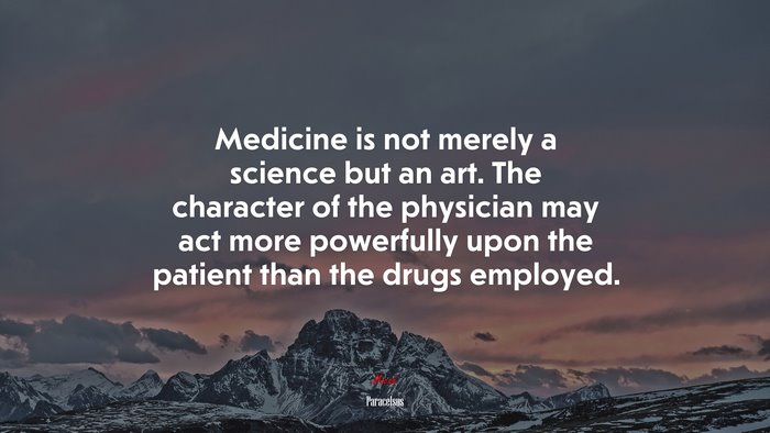 Medicine is not merely a science but an art. The character of the physician may act more powerfully upon the patient than the drugs employed. | Paracelsus quote