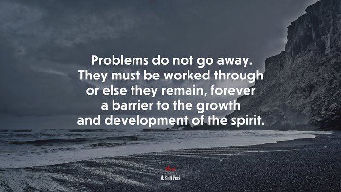 Problems do not go away. They must be worked through or else they remain, forever a barrier to the growth and development of the spirit. | M. Scott Peck quote