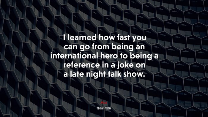 I learned how fast you can go from being an international hero to being a reference in a joke on a late night talk show. | Michael Phelps quote