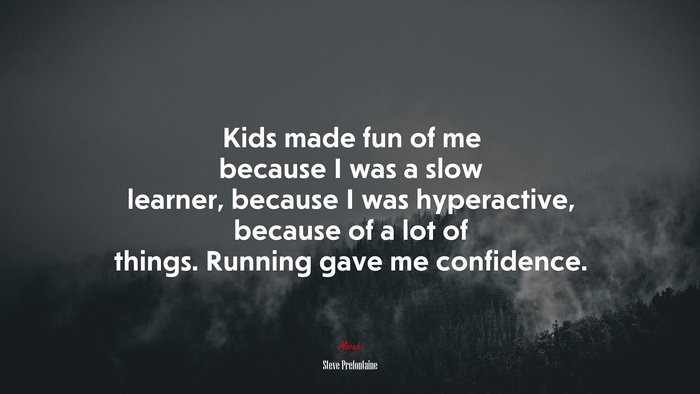 Kids made fun of me because I was a slow learner, because I was hyperactive, because of a lot of things. Running gave me confidence. | Steve Prefontaine quote