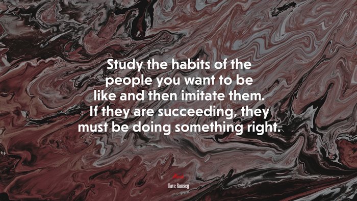 Study the habits of the people you want to be like and then imitate them. If they are succeeding, they must be doing something right. | Dave Ramsey quote