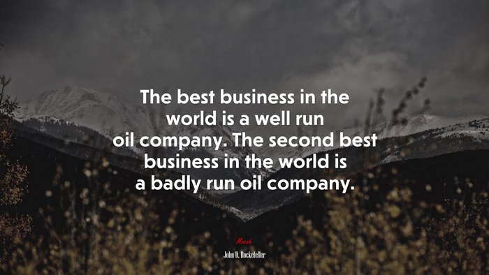 The best business in the world is a well run oil company. The second best business in the world is a badly run oil company. | John D. Rockefeller quote