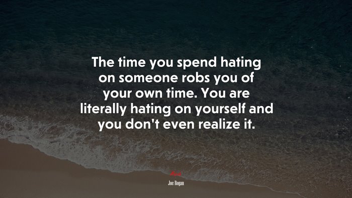 The time you spend hating on someone robs you of your own time. You are literally hating on yourself and you don’t even realize it. | Joe Rogan quote