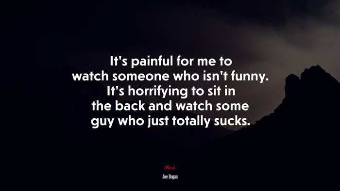 It’s painful for me to watch someone who isn’t funny. It’s horrifying to sit in the back and watch some guy who just totally sucks. | Joe Rogan quote