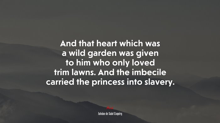 And that heart which was a wild garden was given to him who only loved trim lawns. And the imbecile carried the princess into slavery. | Antoine de Saint-Exupéry quote