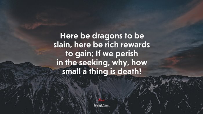Here be dragons to be slain, here be rich rewards to gain; If we perish in the seeking, why, how small a thing is death! | Dorothy L. Sayers quote