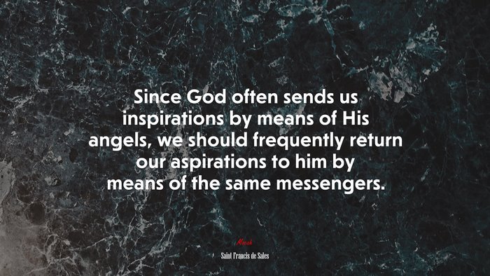 Since God often sends us inspirations by means of His angels, we should frequently return our aspirations to him by means of the same messengers. | Saint Francis de Sales quote