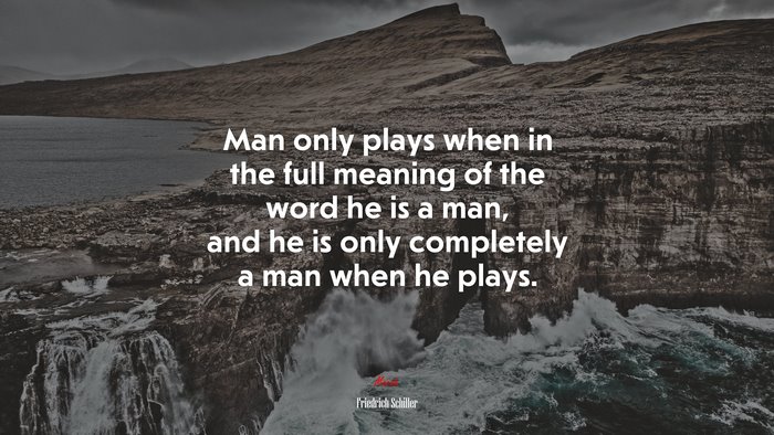 Man only plays when in the full meaning of the word he is a man, and he is only completely a man when he plays. | Friedrich Schiller quote