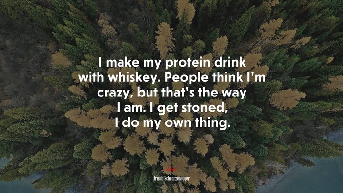I make my protein drink with whiskey. People think I’m crazy, but that’s the way I am. I get stoned, I do my own thing. | Arnold Schwarzenegger quote