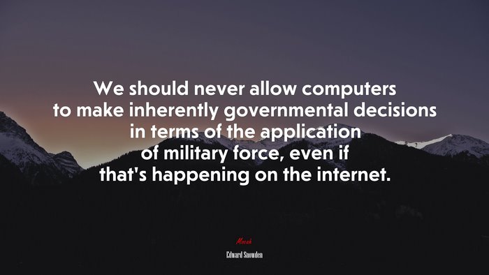 We should never allow computers to make inherently governmental decisions in terms of the application of military force, even if that’s happening on the internet. | Edward Snowden quote